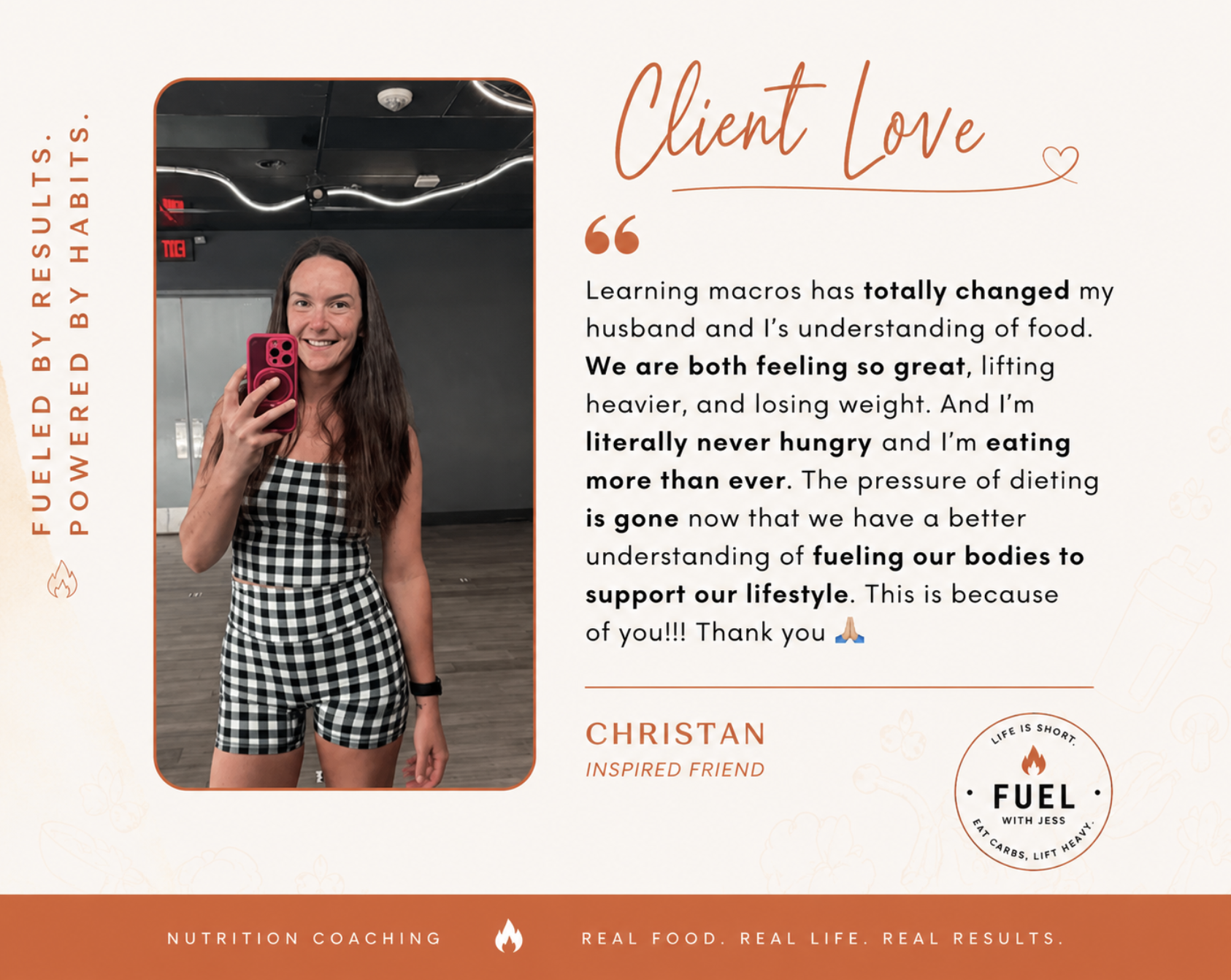 Testimonial from Christan: "Learning macros has totally changed my husband and I's understanding of food. We are both feeling so great, lifting heavier, and losing weight. And I'm literally never hungry and I'm eating more than ever. The pressure of dieting is gone now that we have a better understanding of fueling our bodies to support our lifestyle. This is because of you!!! Thank you 🙏" — Christan, inspired friend